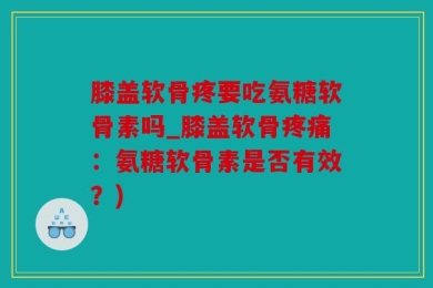 膝盖软骨疼要吃氨糖软骨素吗_膝盖软骨疼痛：氨糖软骨素是否有效？)