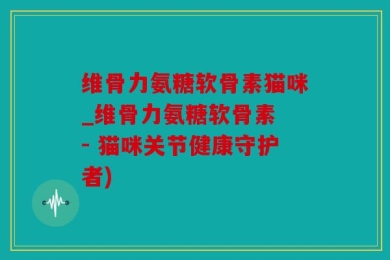 维骨力氨糖软骨素猫咪_维骨力氨糖软骨素 - 猫咪关节健康守护者)