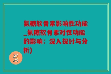 氨糖软骨素影响性功能_氨糖软骨素对性功能的影响：深入探讨与分析)