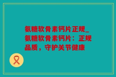 氨糖软骨素钙片正规_氨糖软骨素钙片：正规品质，守护关节健康