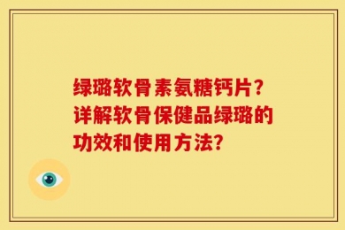 绿璐软骨素氨糖钙片？详解软骨保健品绿璐的功效和使用方法？