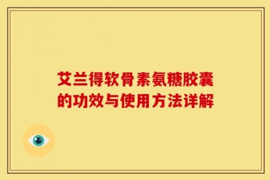 艾兰得软骨素氨糖胶囊的功效与使用方法详解