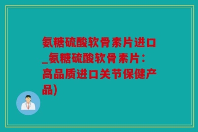 氨糖硫酸软骨素片进口_氨糖硫酸软骨素片：高品质进口关节保健产品)