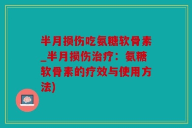 半月损伤吃氨糖软骨素_半月损伤治疗：氨糖软骨素的疗效与使用方法)