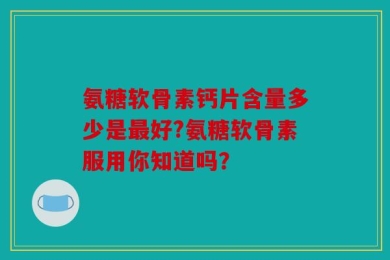 氨糖软骨素钙片含量多少是最好?氨糖软骨素服用你知道吗？