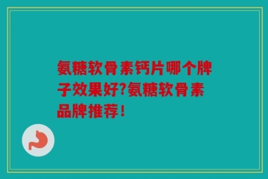 氨糖软骨素钙片哪个牌子效果好?氨糖软骨素品牌推荐！