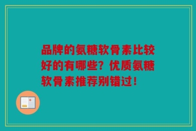 品牌的氨糖软骨素比较好的有哪些？优质氨糖软骨素推荐别错过！