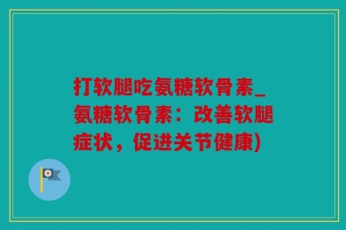 打软腿吃氨糖软骨素_氨糖软骨素：改善软腿症状，促进关节健康)
