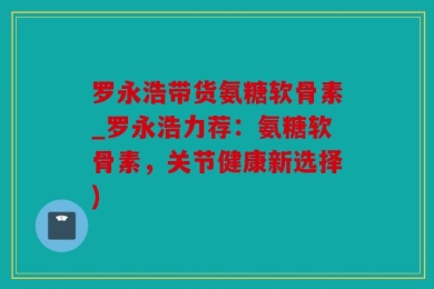 罗永浩带货氨糖软骨素_罗永浩力荐：氨糖软骨素，关节健康新选择)