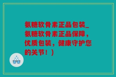 氨糖软骨素正品包装_氨糖软骨素正品保障，优质包装，健康守护您的关节！)