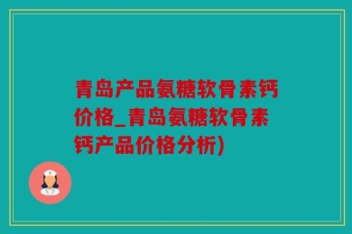 青岛产品氨糖软骨素钙价格_青岛氨糖软骨素钙产品价格分析)