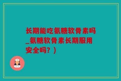 长期能吃氨糖软骨素吗_氨糖软骨素长期服用安全吗？)
