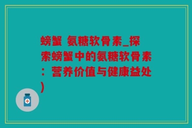 螃蟹 氨糖软骨素_探索螃蟹中的氨糖软骨素：营养价值与健康益处)