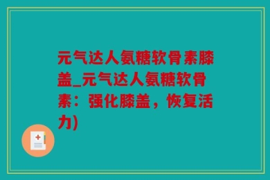 元气达人氨糖软骨素膝盖_元气达人氨糖软骨素：强化膝盖，恢复活力)