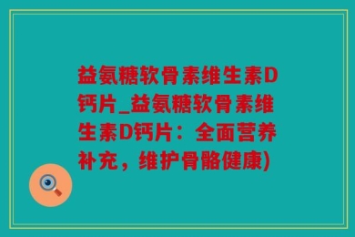 益氨糖软骨素维生素D钙片_益氨糖软骨素维生素D钙片：全面营养补充，维护骨骼健康)