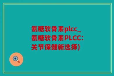 氨糖软骨素plcc_氨糖软骨素PLCC：关节保健新选择)
