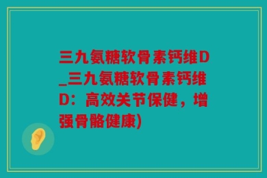 三九氨糖软骨素钙维D_三九氨糖软骨素钙维D：高效关节保健，增强骨骼健康)