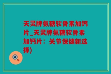 天灵牌氨糖软骨素加钙片_天灵牌氨糖软骨素加钙片：关节保健新选择)