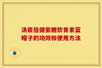 汤臣倍健氨糖软骨素蓝帽子的功效和使用方法