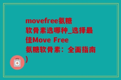 movefree氨糖软骨素选哪种_选择最佳Move Free氨糖软骨素：全面指南)