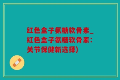 红色盒子氨糖软骨素_红色盒子氨糖软骨素：关节保健新选择)