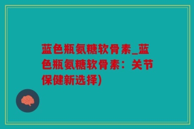 蓝色瓶氨糖软骨素_蓝色瓶氨糖软骨素：关节保健新选择)