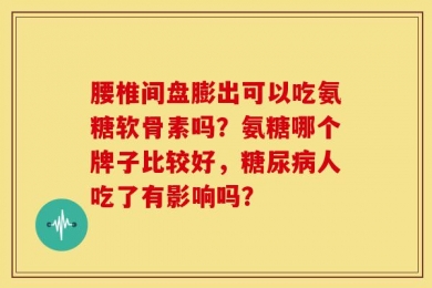 腰椎间盘膨出可以吃氨糖软骨素吗？氨糖哪个牌子比较好，糖尿病人吃了有影响吗？