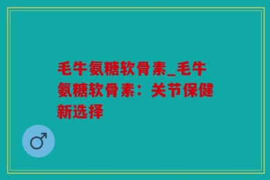 毛牛氨糖软骨素_毛牛氨糖软骨素：关节保健新选择