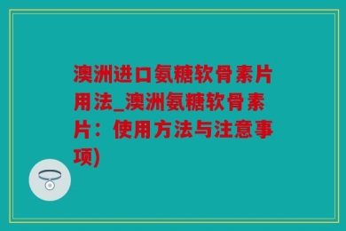 澳洲进口氨糖软骨素片用法_澳洲氨糖软骨素片：使用方法与注意事项)