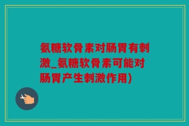 氨糖软骨素对肠胃有刺激_氨糖软骨素可能对肠胃产生刺激作用)
