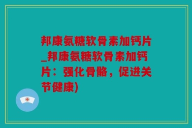 邦康氨糖软骨素加钙片_邦康氨糖软骨素加钙片：强化骨骼，促进关节健康)