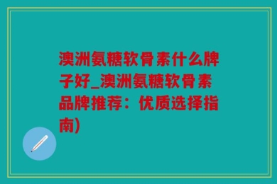 澳洲氨糖软骨素什么牌子好_澳洲氨糖软骨素品牌推荐：优质选择指南)