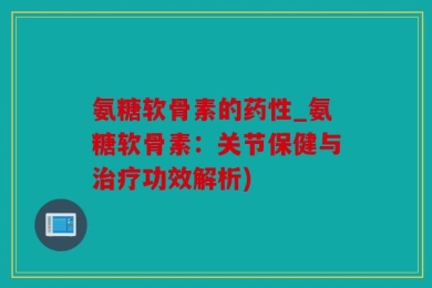 氨糖软骨素的药性_氨糖软骨素：关节保健与治疗功效解析)