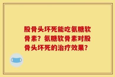 股骨头坏死能吃氨糖软骨素？氨糖软骨素对股骨头坏死的治疗效果？