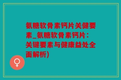 氨糖软骨素钙片关健要素_氨糖软骨素钙片：关键要素与健康益处全面解析)