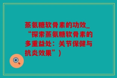 蒸氨糖软骨素的功效_“探索蒸氨糖软骨素的多重益处：关节保健与抗炎效果”)