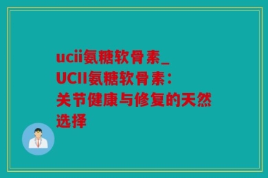 ucii氨糖软骨素_UCII氨糖软骨素：关节健康与修复的天然选择