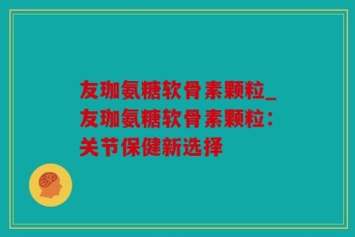 友珈氨糖软骨素颗粒_友珈氨糖软骨素颗粒：关节保健新选择