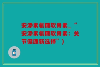 安添素氨糖软骨素_“安添素氨糖软骨素：关节健康新选择”)