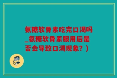 氨糖软骨素吃完口渴吗_氨糖软骨素服用后是否会导致口渴现象？)