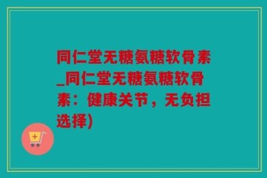 同仁堂无糖氨糖软骨素_同仁堂无糖氨糖软骨素：健康关节，无负担选择)