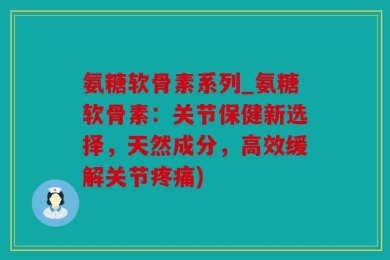 氨糖软骨素系列_氨糖软骨素：关节保健新选择，天然成分，高效缓解关节疼痛)