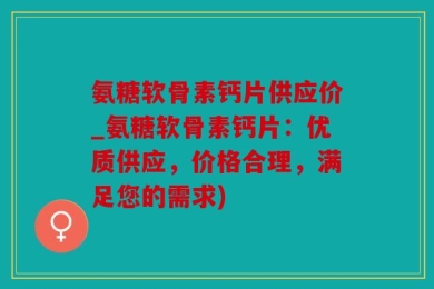 氨糖软骨素钙片供应价_氨糖软骨素钙片：优质供应，价格合理，满足您的需求)