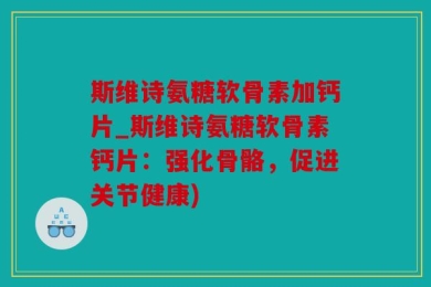 斯维诗氨糖软骨素加钙片_斯维诗氨糖软骨素钙片：强化骨骼，促进关节健康)