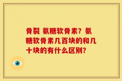 骨裂 氨糖软骨素？氨糖软骨素几百块的和几十块的有什么区别？