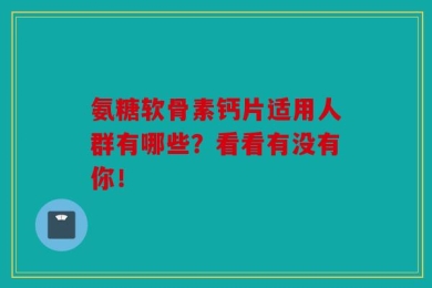 氨糖软骨素钙片适用人群有哪些？看看有没有你！