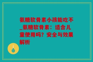 氨糖软骨素小孩能吃不_氨糖软骨素：适合儿童使用吗？安全与效果解析