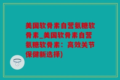 美国软骨素自营氨糖软骨素_美国软骨素自营氨糖软骨素：高效关节保健新选择)