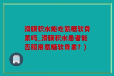 滑膜积水能吃氨糖软骨素吗_滑膜积水患者能否服用氨糖软骨素？)