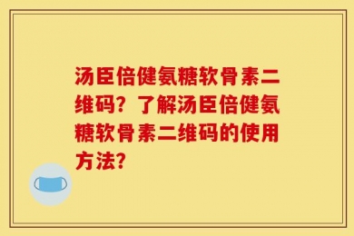 汤臣倍健氨糖软骨素二维码？了解汤臣倍健氨糖软骨素二维码的使用方法？